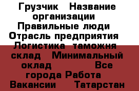 Грузчик › Название организации ­ Правильные люди › Отрасль предприятия ­ Логистика, таможня, склад › Минимальный оклад ­ 20 000 - Все города Работа » Вакансии   . Татарстан респ.